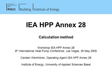 IEA HPP Annex 28 Calculation method Workshop IEA HPP Annex 28 8 th International Heat Pump Conference, Las Vegas, 30 May 2005 Carsten Wemhöner, Operating.