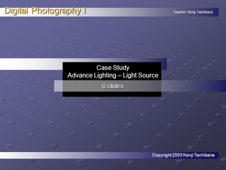 Teacher: Kenji Tachibana Digital Photography I. Case Study Advance Lighting – Light Source 6 slides Copyright 2003 Kenji Tachibana.