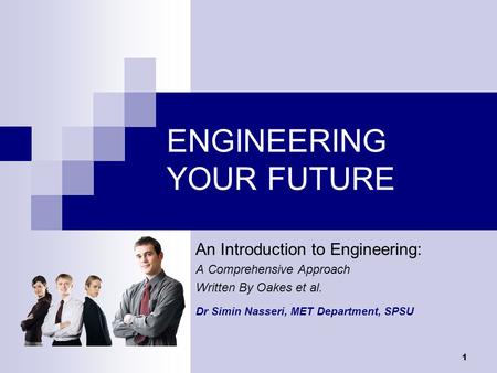 1 ENGINEERING YOUR FUTURE An Introduction to Engineering: A Comprehensive Approach Written By Oakes et al. Dr Simin Nasseri, MET Department, SPSU.