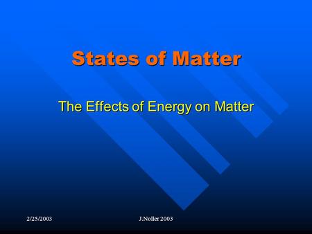 2/25/2003J.Noller 2003 States of Matter The Effects of Energy on Matter.