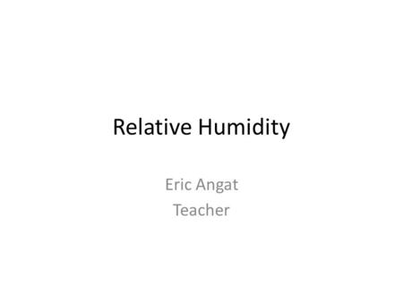 Relative Humidity Eric Angat Teacher. 1. What is Humidity?