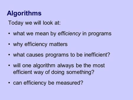 Algorithms Today we will look at: what we mean by efficiency in programs why efficiency matters what causes programs to be inefficient? will one algorithm.