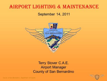 County of San Bernardino, Department of Airports AIRPORT LIGHTING & MAINTENANCE September 14, 2011 Terry Stover C.A.E. Airport Manager County of San Bernardino.