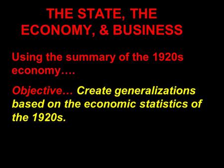 THE STATE, THE ECONOMY, & BUSINESS Using the summary of the 1920s economy…. Objective… Create generalizations based on the economic statistics of the 1920s.