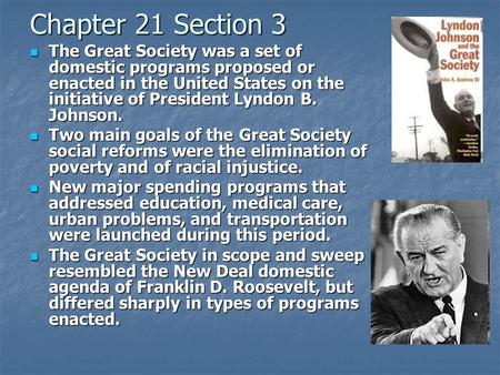 Chapter 21 Section 3 The Great Society was a set of domestic programs proposed or enacted in the United States on the initiative of President Lyndon B.