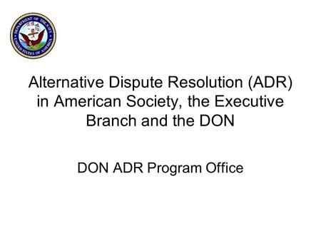 Alternative Dispute Resolution (ADR) in American Society, the Executive Branch and the DON DON ADR Program Office.