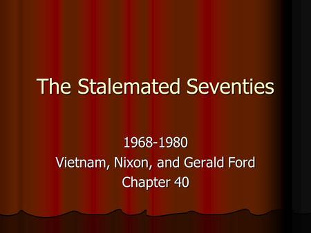 The Stalemated Seventies 1968-1980 Vietnam, Nixon, and Gerald Ford Chapter 40.