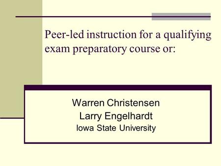 Peer-led instruction for a qualifying exam preparatory course or: How I learned to stop worrying and love the Ph.D. qualifying exam Warren Christensen.