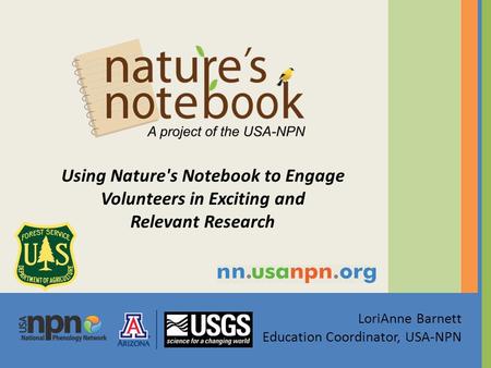 LoriAnne Barnett Education Coordinator, USA-NPN Using Nature's Notebook to Engage Volunteers in Exciting and Relevant Research.