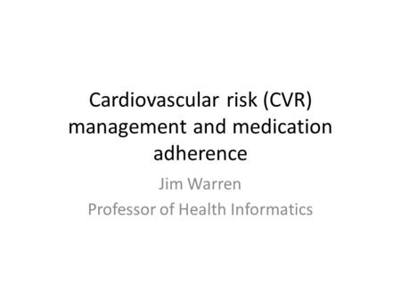 Cardiovascular risk (CVR) management and medication adherence Jim Warren Professor of Health Informatics.