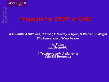 Prospects for STEFF at EAR2 A.G.Smith, J.Billowes, R.Frost, E.Murray, J.Ryan, S.Warren,T.Wright The University of Manchester A. Pollitt ILL Grenoble I.