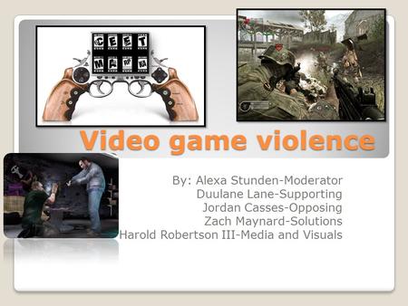 Video game violence By: Alexa Stunden-Moderator Duulane Lane-Supporting Jordan Casses-Opposing Zach Maynard-Solutions Harold Robertson III-Media and Visuals.