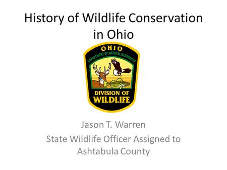 History of Wildlife Conservation in Ohio Jason T. Warren State Wildlife Officer Assigned to Ashtabula County.