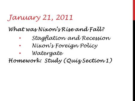 January 21, 2011 What was Nixon’s Rise and Fall? Stagflation and Recession Nixon’s Foreign Policy Watergate Homework: Study (Quiz Section 1)