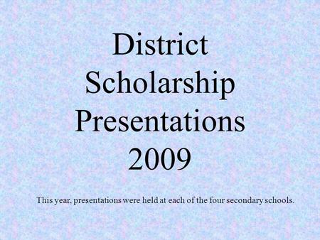 District Scholarship Presentations 2009 This year, presentations were held at each of the four secondary schools.