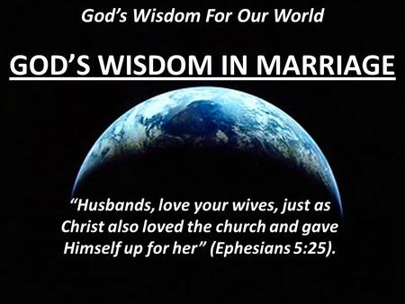 God’s Wisdom For Our World GOD’S WISDOM IN MARRIAGE “Husbands, love your wives, just as Christ also loved the church and gave Himself up for her” (Ephesians.