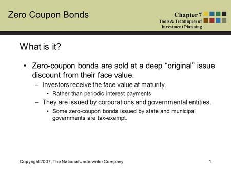 Zero Coupon Bonds Chapter 7 Tools & Techniques of Investment Planning Copyright 2007, The National Underwriter Company1 What is it? Zero-coupon bonds are.