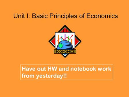 Unit I: Basic Principles of Economics Have out HW and notebook work from yesterday!!