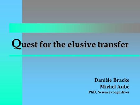 Q uest for the elusive transfer Danièle Bracke Michel Aubé PhD, Sciences cognitives.