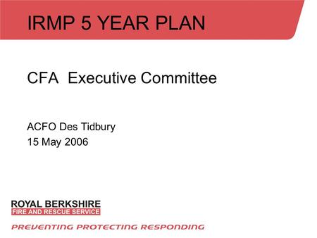 IRMP 5 YEAR PLAN CFA Executive Committee ACFO Des Tidbury 15 May 2006.