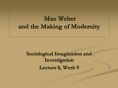Max Weber and the Making of Modernity Max Weber and the Making of Modernity Sociological Imagination and Investigation Lecture 8, Week 9.