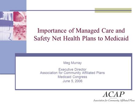 Importance of Managed Care and Safety Net Health Plans to Medicaid Meg Murray Executive Director Association for Community Affiliated Plans Medicaid Congress.