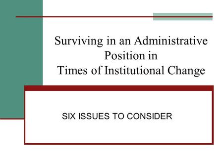 Surviving in an Administrative Position in Times of Institutional Change SIX ISSUES TO CONSIDER.