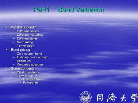 Part1 Bond Valuation  What is a bond? –Different issuers –Different maturities –Different styles –Bond rating –Terminology  Bond pricing –Zero coupon.