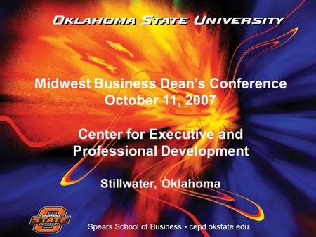Center for Executive & Professional Development Spears School of Business cepd.okstate.edu Midwest Business Dean’s Conference October 11, 2007 Center for.