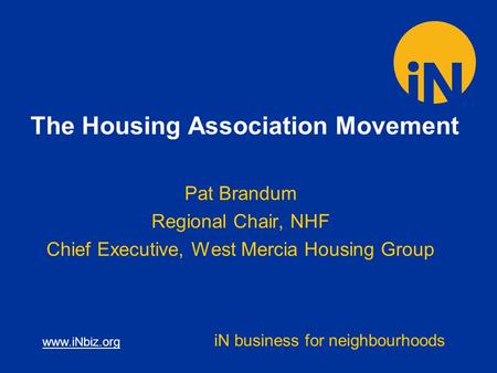 Www.iNbiz.org iN business for neighbourhoods The Housing Association Movement Pat Brandum Regional Chair, NHF Chief Executive, West Mercia Housing Group.