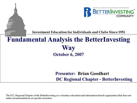 Fundamental Analysis the BetterInvesting Way October 6, 2007 Presenter: Brian Goodhart DC Regional Chapter - BetterInvesting Investment Education for Individuals.