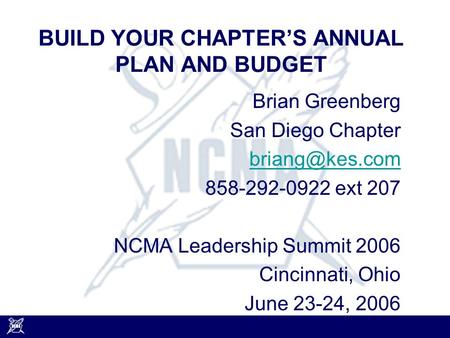 BUILD YOUR CHAPTER’S ANNUAL PLAN AND BUDGET Brian Greenberg San Diego Chapter 858-292-0922 ext 207 NCMA Leadership Summit 2006 Cincinnati,