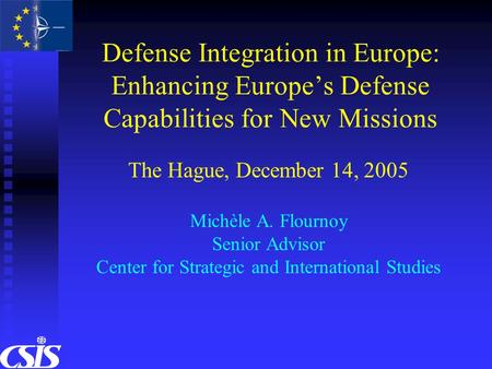 Defense Integration in Europe: Enhancing Europe’s Defense Capabilities for New Missions The Hague, December 14, 2005 Michèle A. Flournoy Senior Advisor.