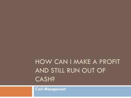 HOW CAN I MAKE A PROFIT AND STILL RUN OUT OF CASH? Cash Management.