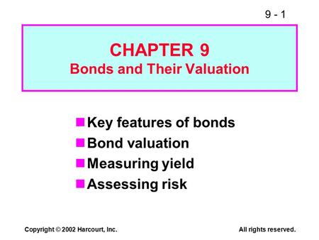 9 - 1 Copyright © 2002 Harcourt, Inc.All rights reserved. CHAPTER 9 Bonds and Their Valuation Key features of bonds Bond valuation Measuring yield Assessing.