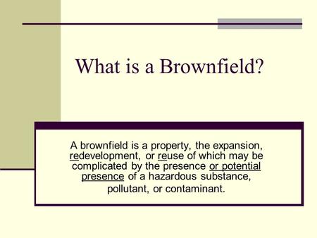 What is a Brownfield? A brownfield is a property, the expansion, redevelopment, or reuse of which may be complicated by the presence or potential presence.