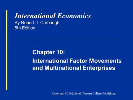 Copyright ©2002, South-Western College Publishing International Economics By Robert J. Carbaugh 8th Edition Chapter 10: International Factor Movements.