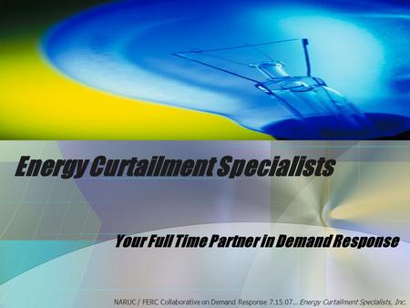 Energy Curtailment Specialists Your Full Time Partner in Demand Response NARUC / FERC Collaborative on Demand Response 7.15.07… Energy Curtailment Specialists,