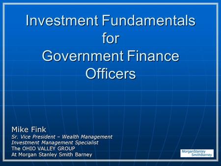 Investment Fundamentals for Government Finance Officers Mike Fink Sr. Vice President – Wealth Management Investment Management Specialist The OHIO VALLEY.