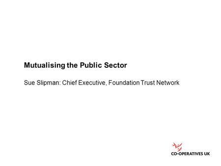 Mutualising the Public Sector Sue Slipman: Chief Executive, Foundation Trust Network.