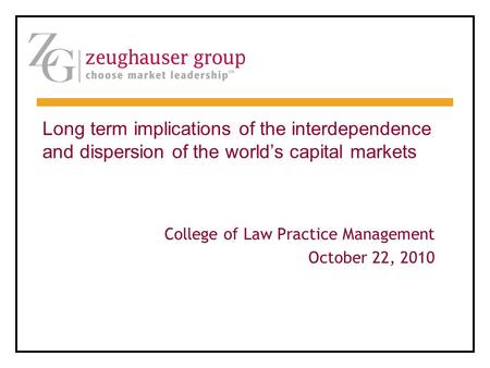 College of Law Practice Management October 22, 2010 Long term implications of the interdependence and dispersion of the world’s capital markets.