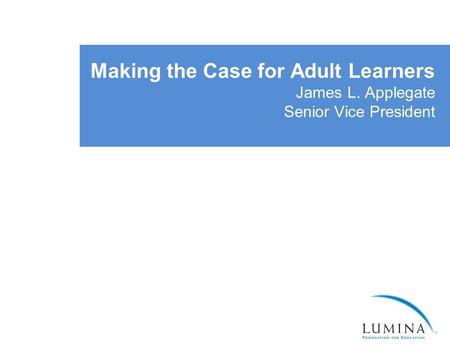 Making the Case for Adult Learners James L. Applegate Senior Vice President.