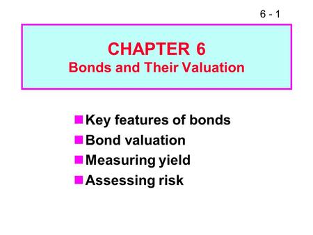 6 - 1 CHAPTER 6 Bonds and Their Valuation Key features of bonds Bond valuation Measuring yield Assessing risk.
