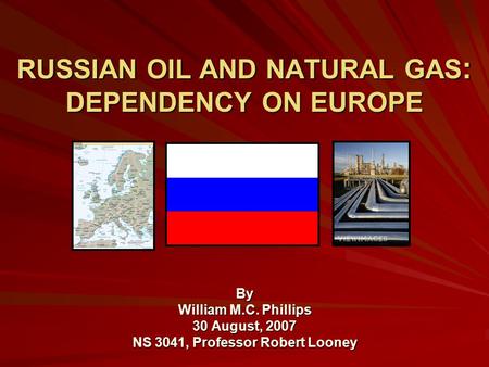 RUSSIAN OIL AND NATURAL GAS : DEPENDENCY ON EUROPE By William M.C. Phillips 30 August, 2007 NS 3041, Professor Robert Looney.