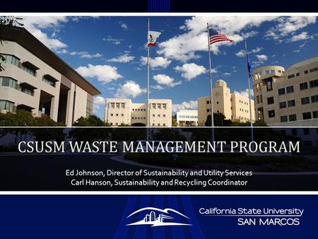 Ed Johnson, Director of Sustainability and Utility Services Carl Hanson, Sustainability and Recycling Coordinator CSUSM WASTE MANAGEMENT PROGRAM.
