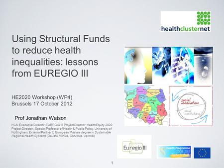 1 Using Structural Funds to reduce health inequalities: lessons from EUREGIO III Prof Jonathan Watson HE2020 Workshop (WP4) Brussels 17 October 2012 HCN.