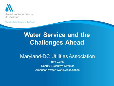 Water Service and the Challenges Ahead Maryland-DC Utilities Association Tom Curtis Deputy Executive Director American Water Works Association.
