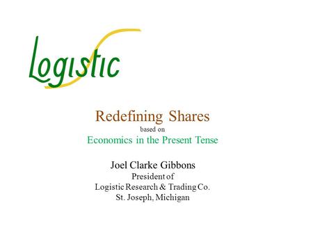 Redefining Shares based on Economics in the Present Tense Joel Clarke Gibbons President of Logistic Research & Trading Co. St. Joseph, Michigan.