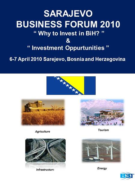 SARAJEVO BUSINESS FORUM 2010 “ Why to Invest in BiH? ” & “ Investment Oppurtunities ” AAgriculture Tourism H Infrastructur e Energy 6-7 April 2010 Sarejevo,