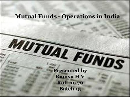 Mutual Funds - Operations in India Presented by Ramya H V Roll no 79 Batch 15.